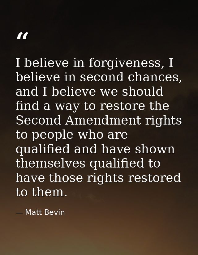 I believe in forgiveness, I believe in second chances, and I believe we should find a way to restore the Second Amendmen — Matt Bevin
