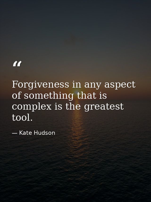 Forgiveness in any aspect of something that is complex is the greatest tool. — Kate Hudson
