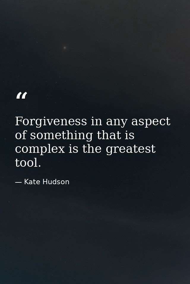 Forgiveness in any aspect of something that is complex is the greatest tool. — Kate Hudson