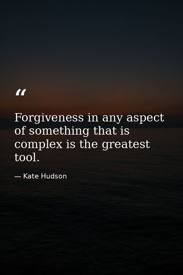 Forgiveness in any aspect of something that is complex is the greatest tool. — Kate Hudson