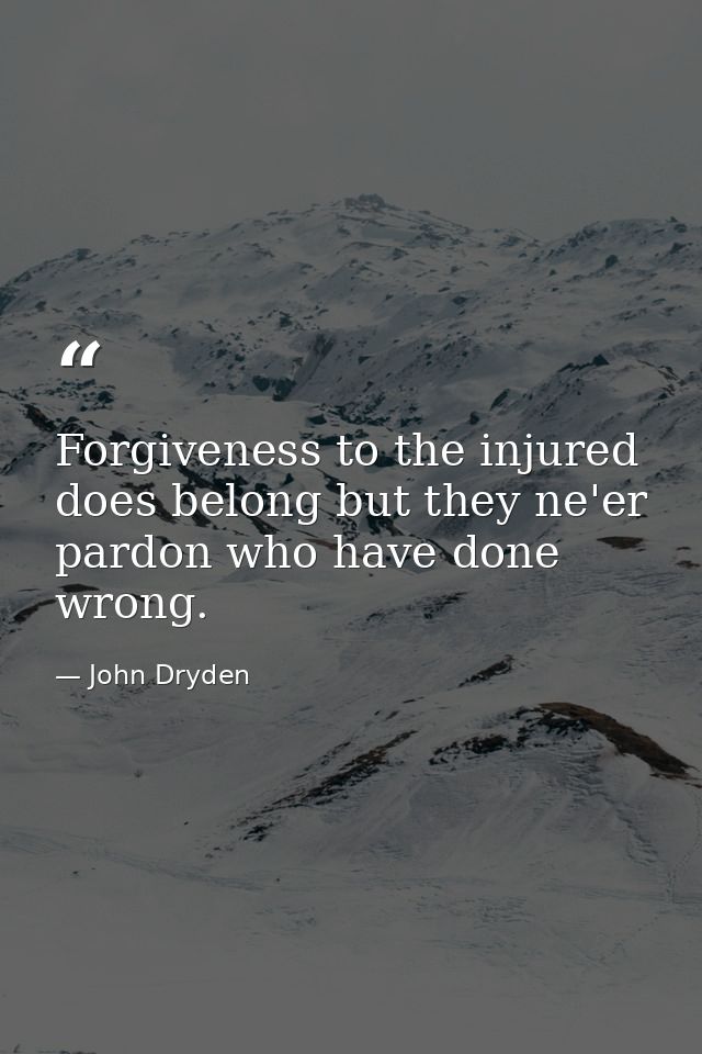 Forgiveness to the injured does belong but they ne'er pardon who have done wrong. — John Dryden