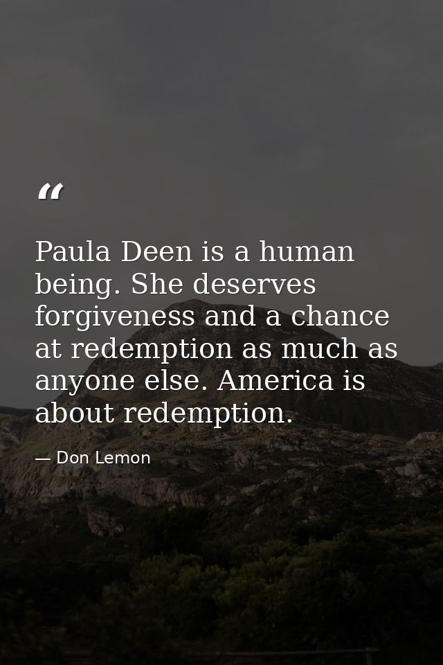 Paula Deen is a human being. She deserves forgiveness and a chance at redemption as much as anyone else. America is abou — Don Lemon