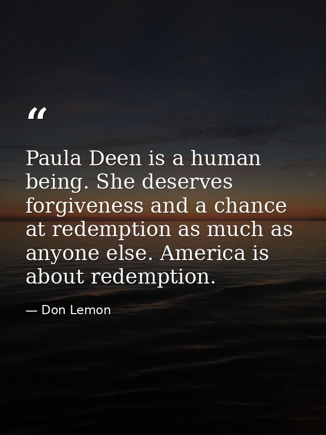 Paula Deen is a human being. She deserves forgiveness and a chance at redemption as much as anyone else. America is abou — Don Lemon