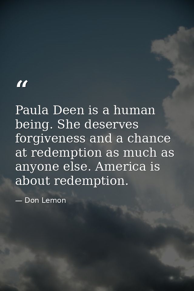 Paula Deen is a human being. She deserves forgiveness and a chance at redemption as much as anyone else. America is abou — Don Lemon