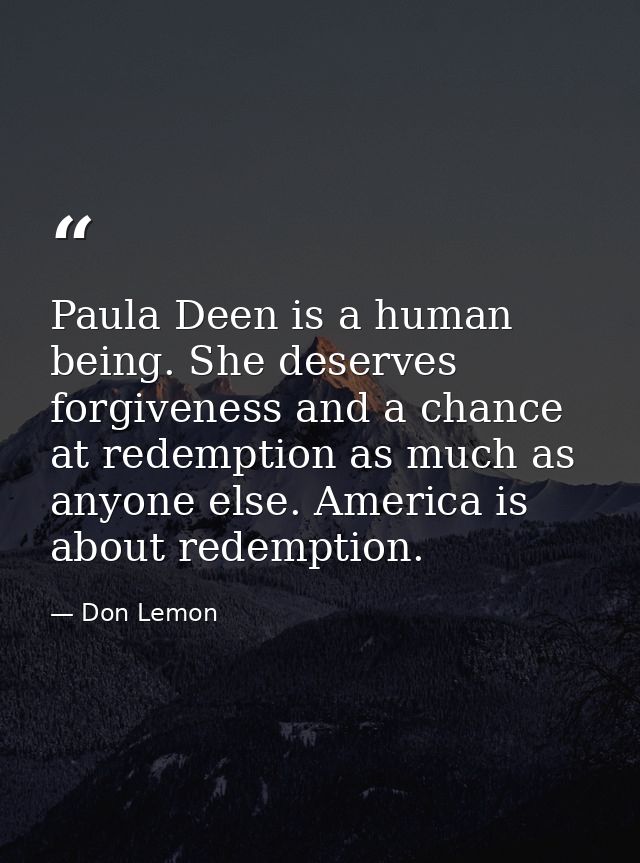 Paula Deen is a human being. She deserves forgiveness and a chance at redemption as much as anyone else. America is abou — Don Lemon