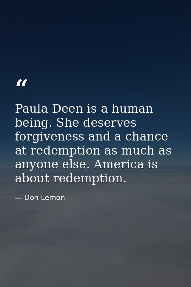 Paula Deen is a human being. She deserves forgiveness and a chance at redemption as much as anyone else. America is abou — Don Lemon