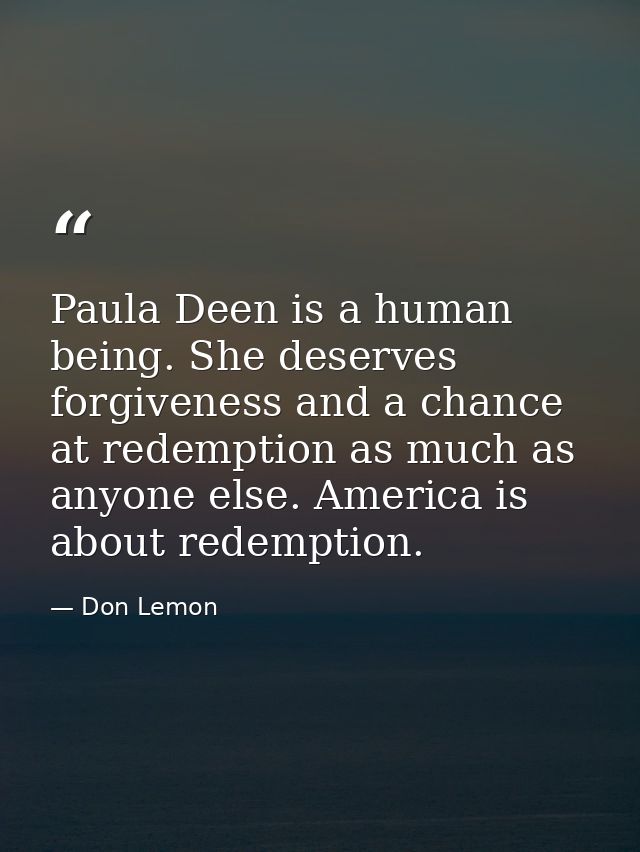 Paula Deen is a human being. She deserves forgiveness and a chance at redemption as much as anyone else. America is abou — Don Lemon