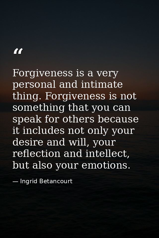 Forgiveness is a very personal and intimate thing. Forgiveness is not something that you can speak for others because it — Ingrid Betancourt