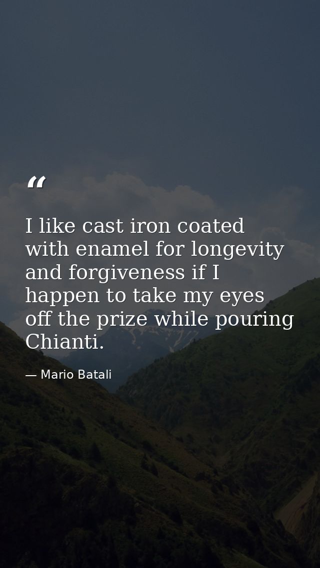 I like cast iron coated with enamel for longevity and forgiveness if I happen to take my eyes off the prize while pourin — Mario Batali