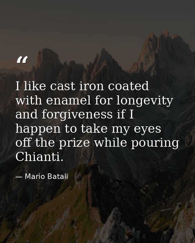 I like cast iron coated with enamel for longevity and forgiveness if I happen to take my eyes off the prize while pourin — Mario Batali