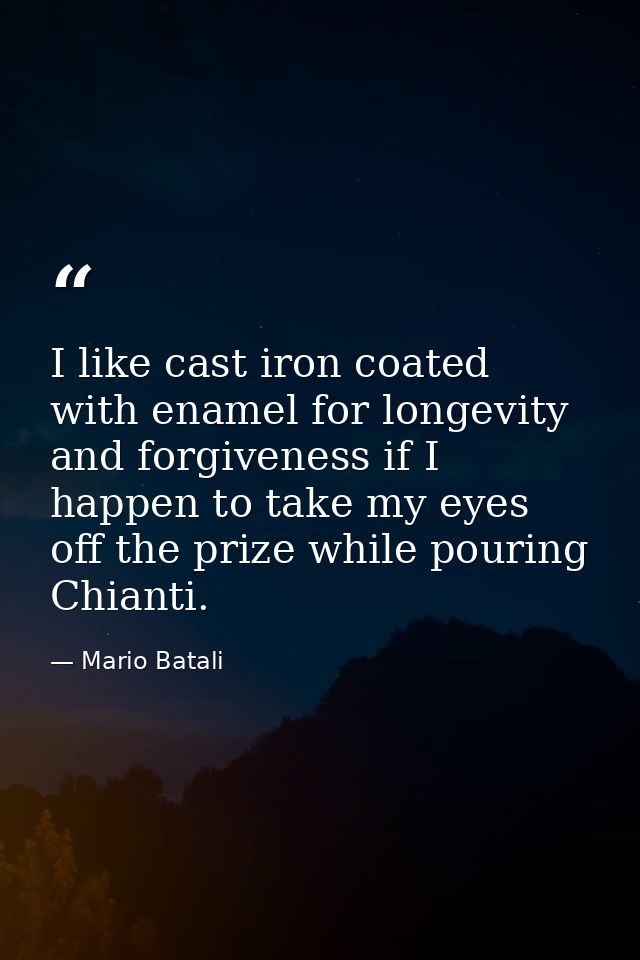 I like cast iron coated with enamel for longevity and forgiveness if I happen to take my eyes off the prize while pourin — Mario Batali