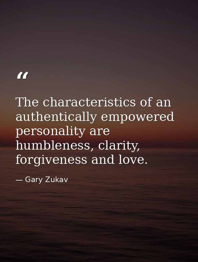 The characteristics of an authentically empowered personality are humbleness, clarity, forgiveness and love. — Gary Zukav