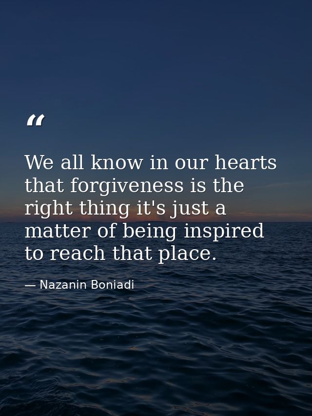We all know in our hearts that forgiveness is the right thing it's just a matter of being inspired to reach that place. — Nazanin Boniadi