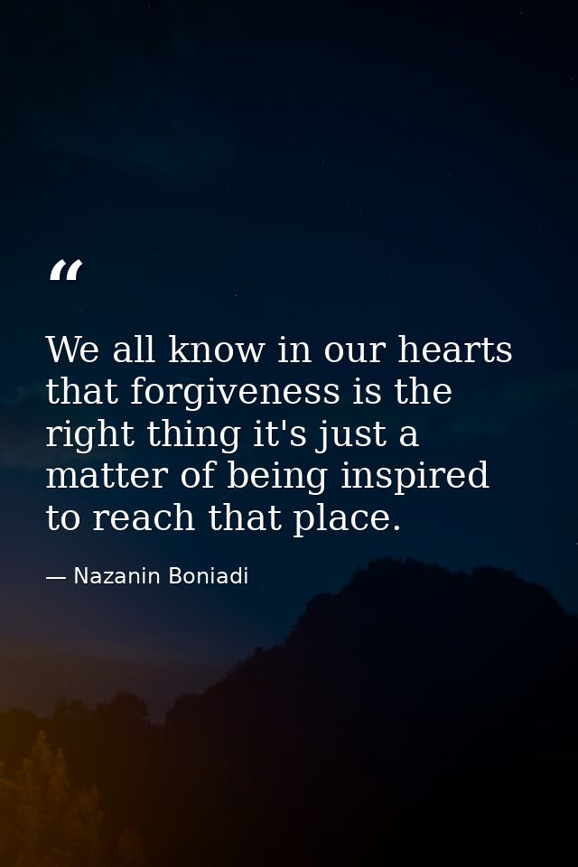We all know in our hearts that forgiveness is the right thing it's just a matter of being inspired to reach that place. — Nazanin Boniadi