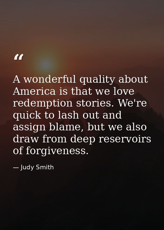 A wonderful quality about America is that we love redemption stories. We're quick to lash out and assign blame, but we a — Judy Smith