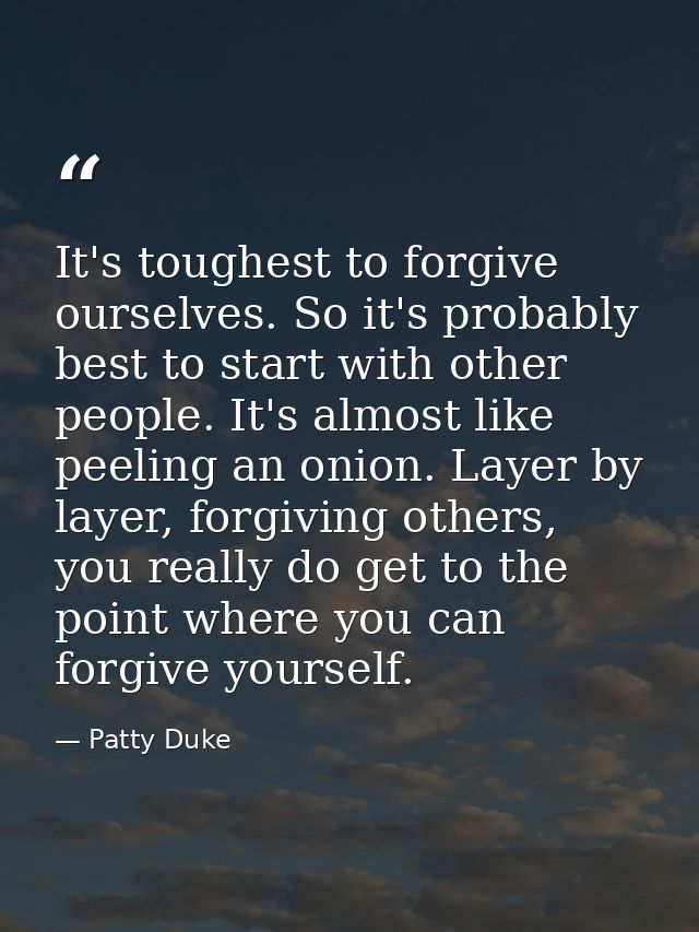 It's toughest to forgive ourselves. So it's probably best to start with other people. It's almost like peeling an onion. — Patty Duke
