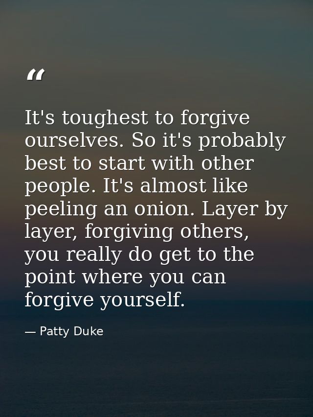 It's toughest to forgive ourselves. So it's probably best to start with other people. It's almost like peeling an onion. — Patty Duke
