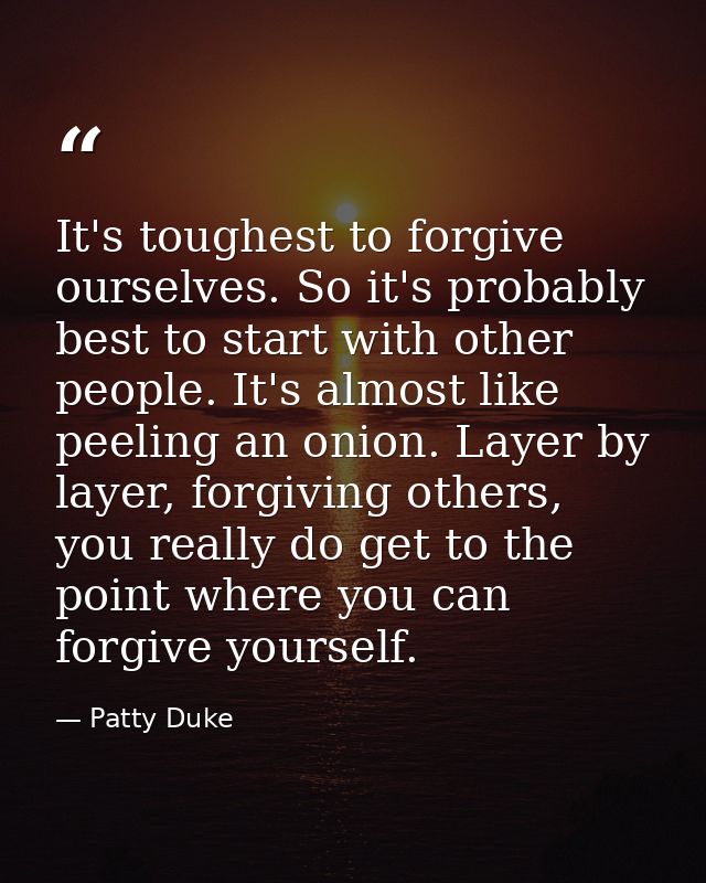 It's toughest to forgive ourselves. So it's probably best to start with other people. It's almost like peeling an onion. — Patty Duke