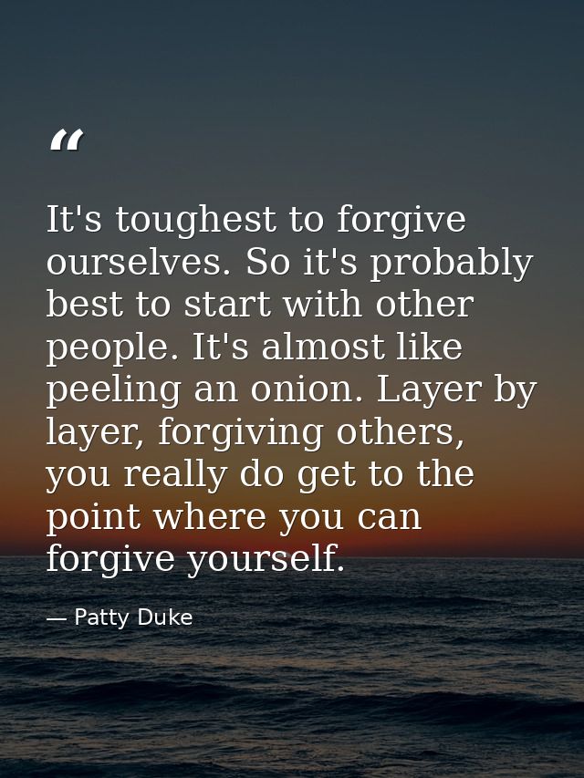 It's toughest to forgive ourselves. So it's probably best to start with other people. It's almost like peeling an onion. — Patty Duke
