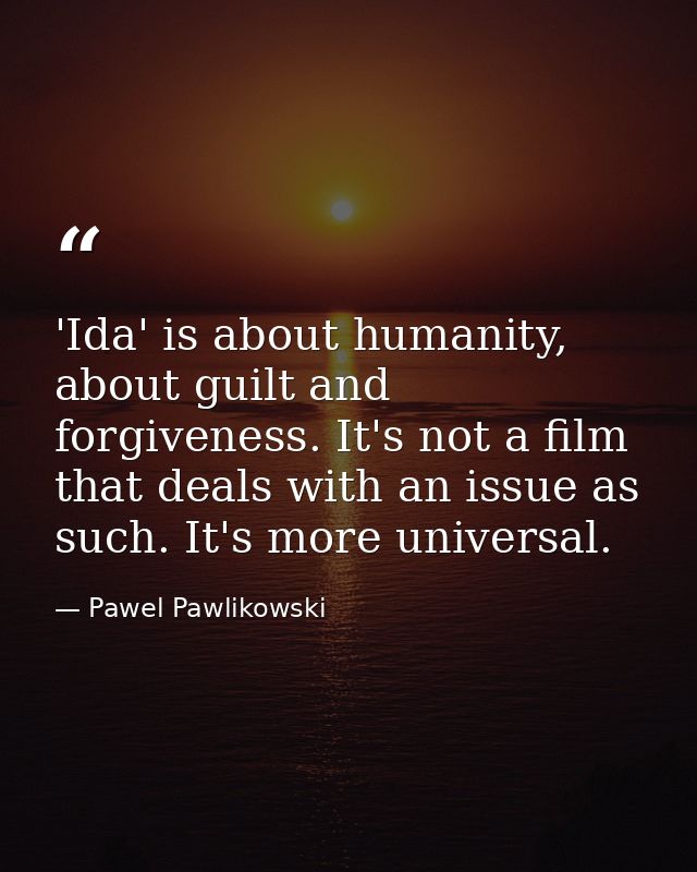 'Ida' is about humanity, about guilt and forgiveness. It's not a film that deals with an issue as such. It's more univer — Pawel Pawlikowski