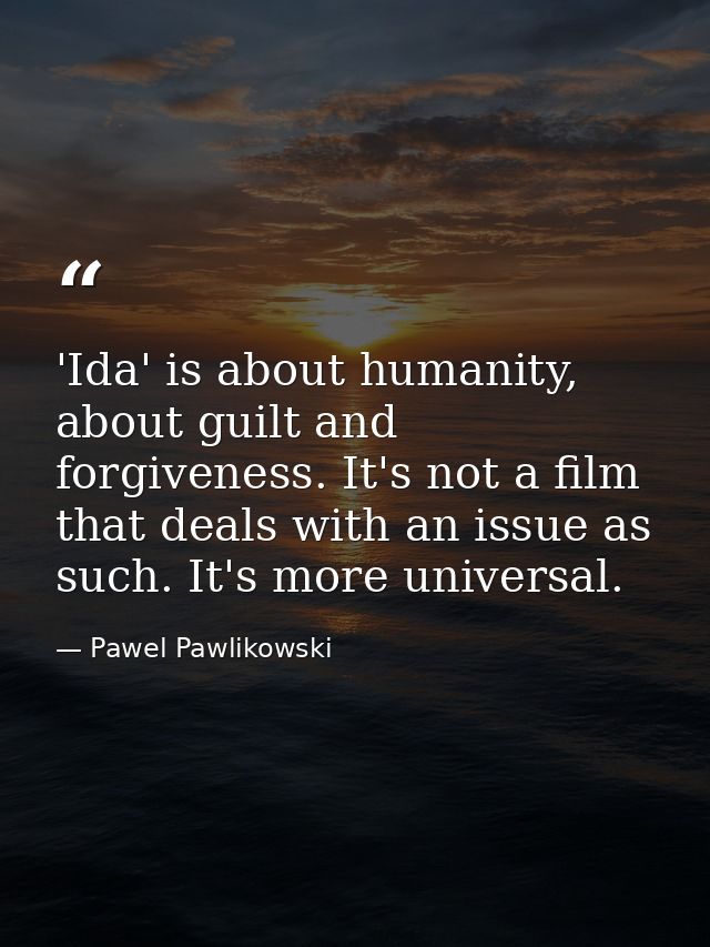 'Ida' is about humanity, about guilt and forgiveness. It's not a film that deals with an issue as such. It's more univer — Pawel Pawlikowski