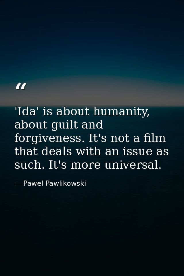 'Ida' is about humanity, about guilt and forgiveness. It's not a film that deals with an issue as such. It's more univer — Pawel Pawlikowski
