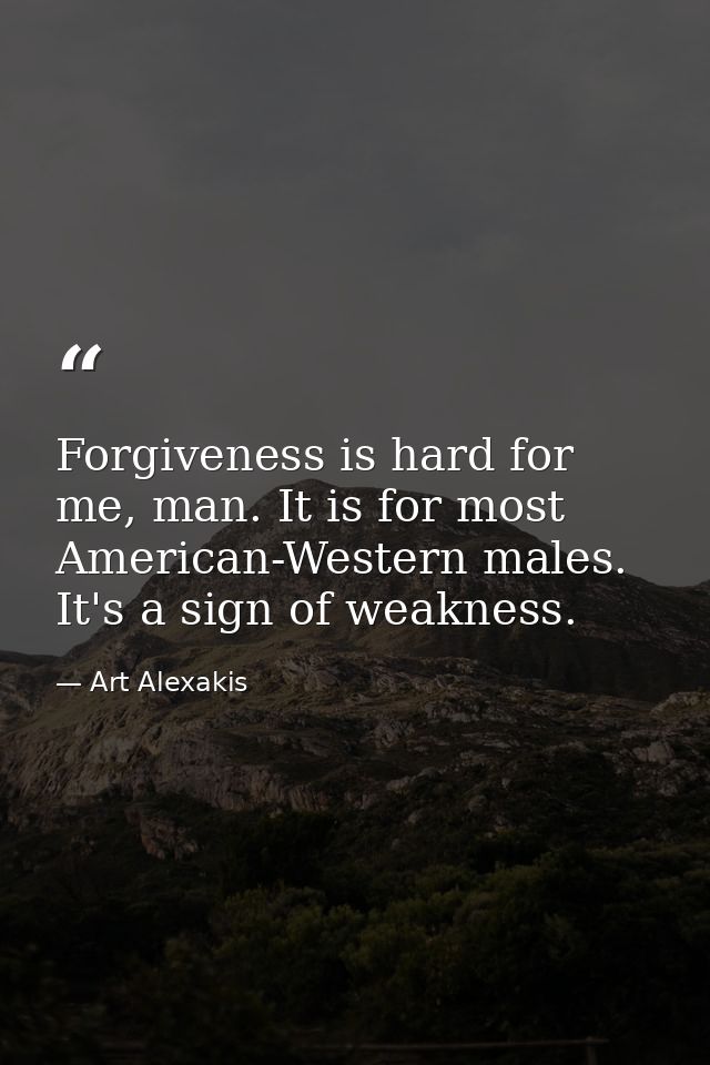 Forgiveness is hard for me, man. It is for most American-Western males. It's a sign of weakness. — Art Alexakis