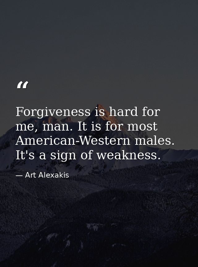 Forgiveness is hard for me, man. It is for most American-Western males. It's a sign of weakness. — Art Alexakis