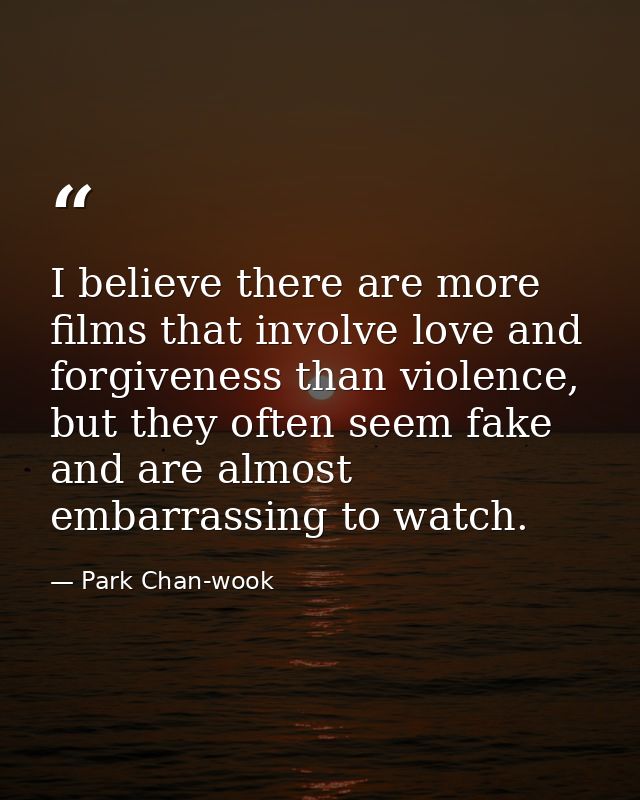 I believe there are more films that involve love and forgiveness than violence, but they often seem fake and are almost  — Park Chan-wook