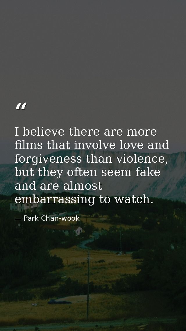 I believe there are more films that involve love and forgiveness than violence, but they often seem fake and are almost  — Park Chan-wook
