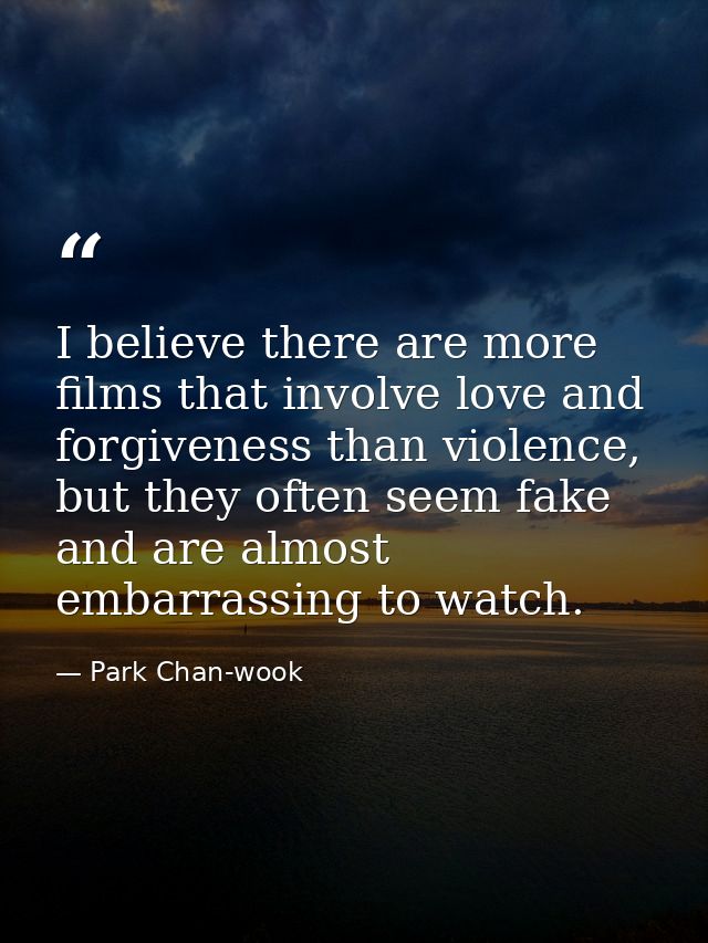 I believe there are more films that involve love and forgiveness than violence, but they often seem fake and are almost  — Park Chan-wook