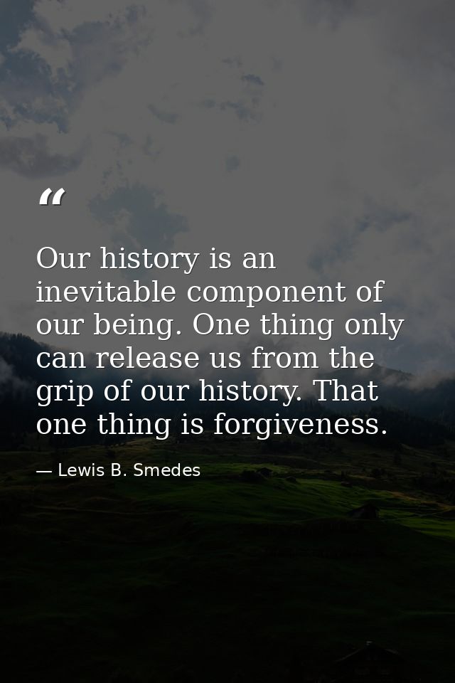 Our history is an inevitable component of our being. One thing only can release us from the grip of our history. That on — Lewis B. Smedes