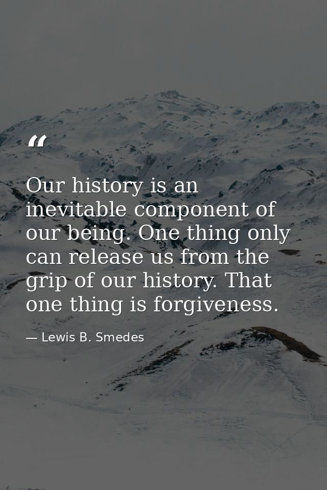 Our history is an inevitable component of our being. One thing only can release us from the grip of our history. That on — Lewis B. Smedes
