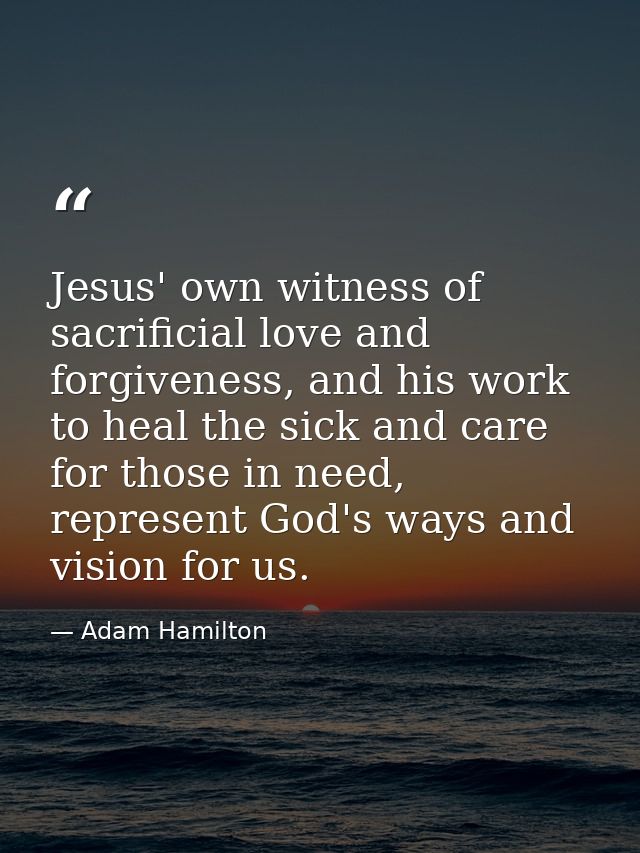 Jesus' own witness of sacrificial love and forgiveness, and his work to heal the sick and care for those in need, repres — Adam Hamilton
