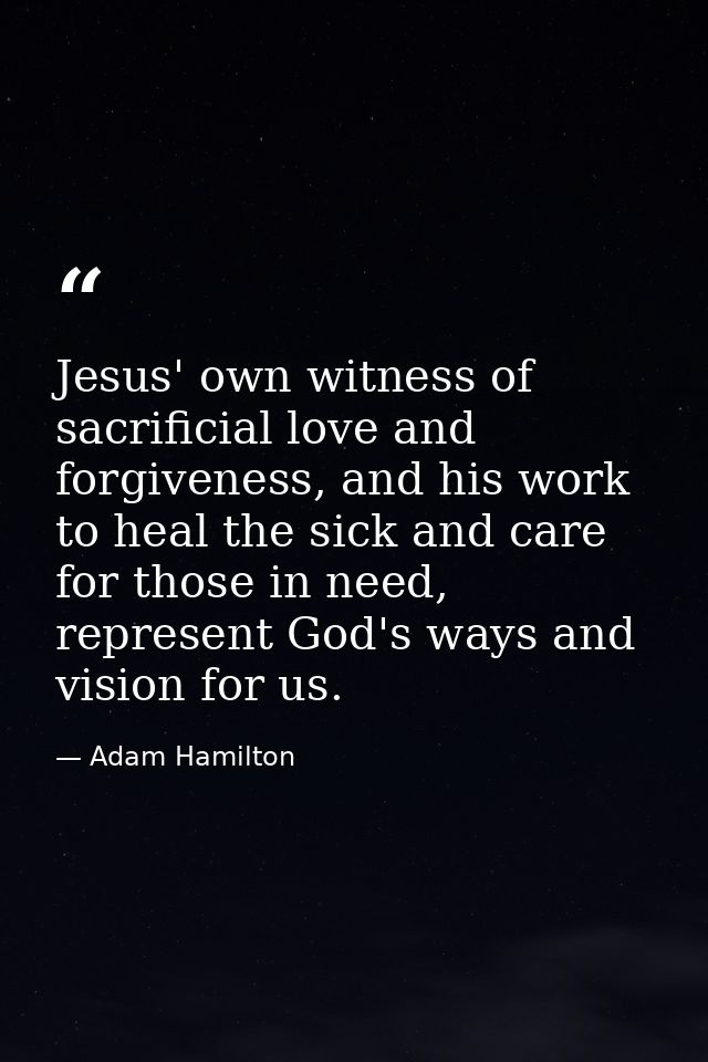 Jesus' own witness of sacrificial love and forgiveness, and his work to heal the sick and care for those in need, repres — Adam Hamilton
