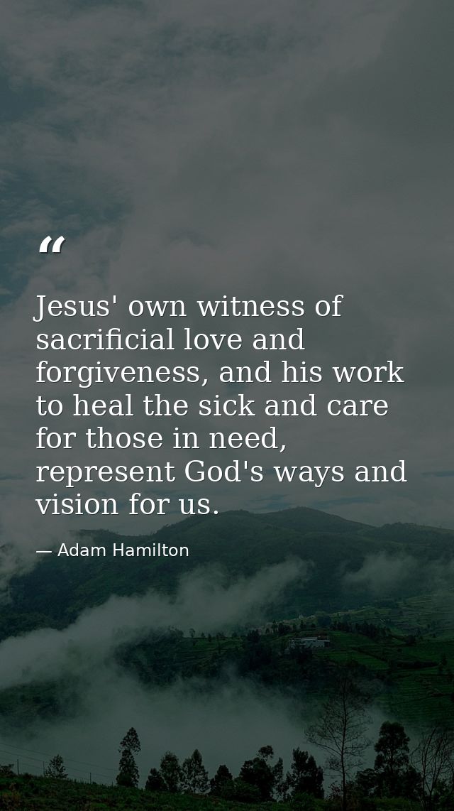Jesus' own witness of sacrificial love and forgiveness, and his work to heal the sick and care for those in need, repres — Adam Hamilton