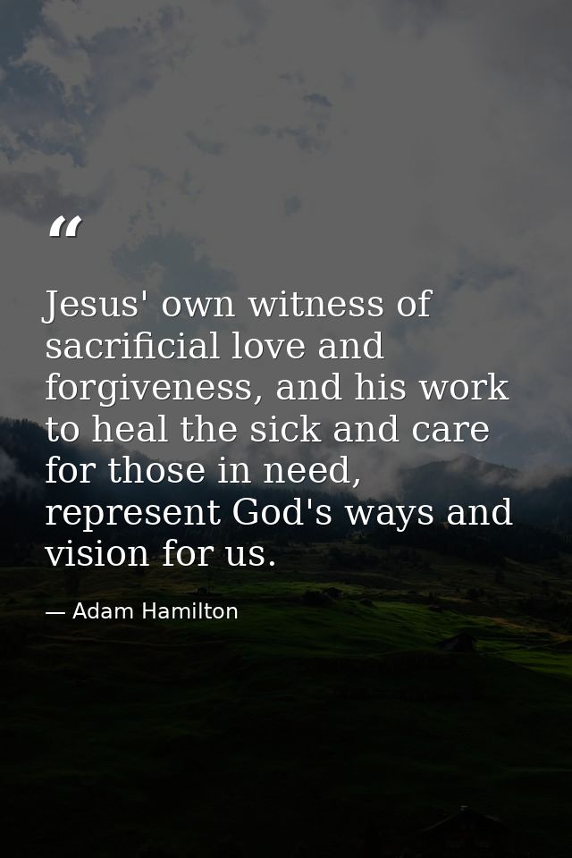 Jesus' own witness of sacrificial love and forgiveness, and his work to heal the sick and care for those in need, repres — Adam Hamilton
