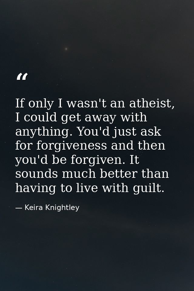 If only I wasn't an atheist, I could get away with anything. You'd just ask for forgiveness and then you'd be forgiven.  — Keira Knightley
