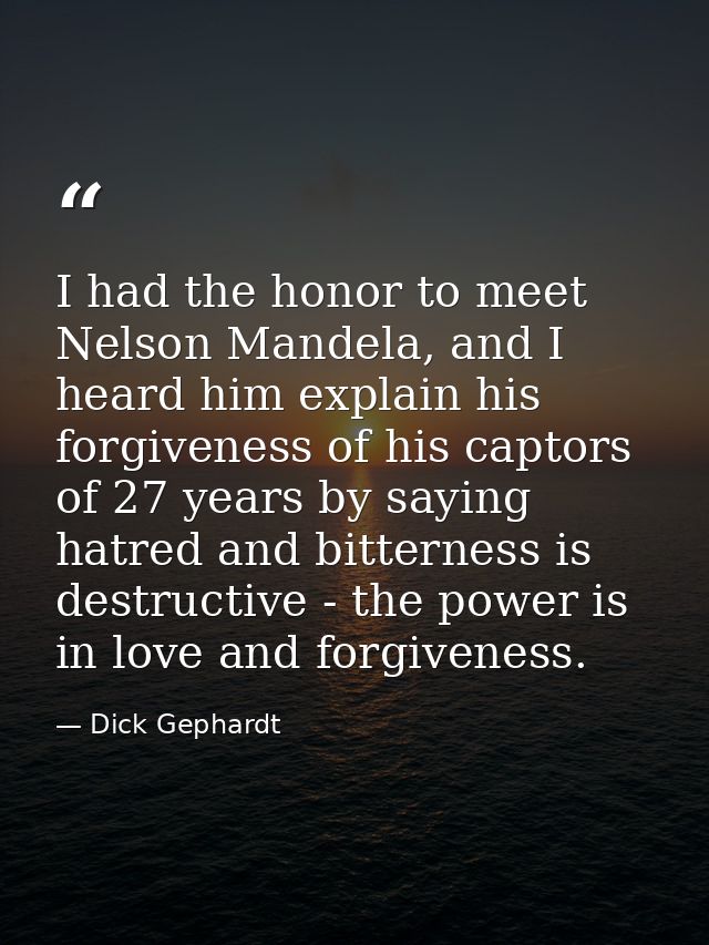 I had the honor to meet Nelson Mandela, and I heard him explain his forgiveness of his captors of 27 years by saying hat — Dick Gephardt