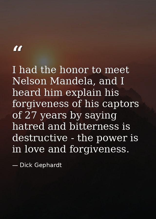 I had the honor to meet Nelson Mandela, and I heard him explain his forgiveness of his captors of 27 years by saying hat — Dick Gephardt