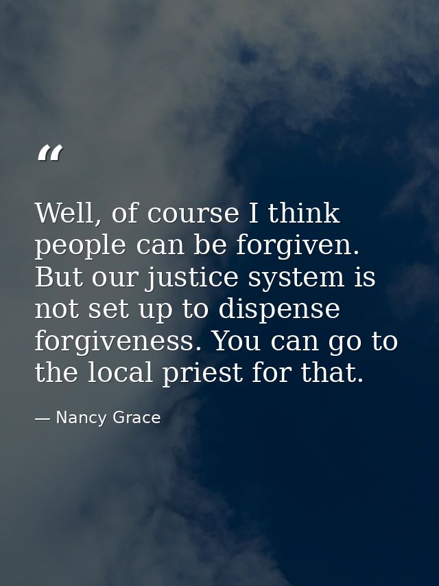 Well, of course I think people can be forgiven. But our justice system is not set up to dispense forgiveness. You can go — Nancy Grace