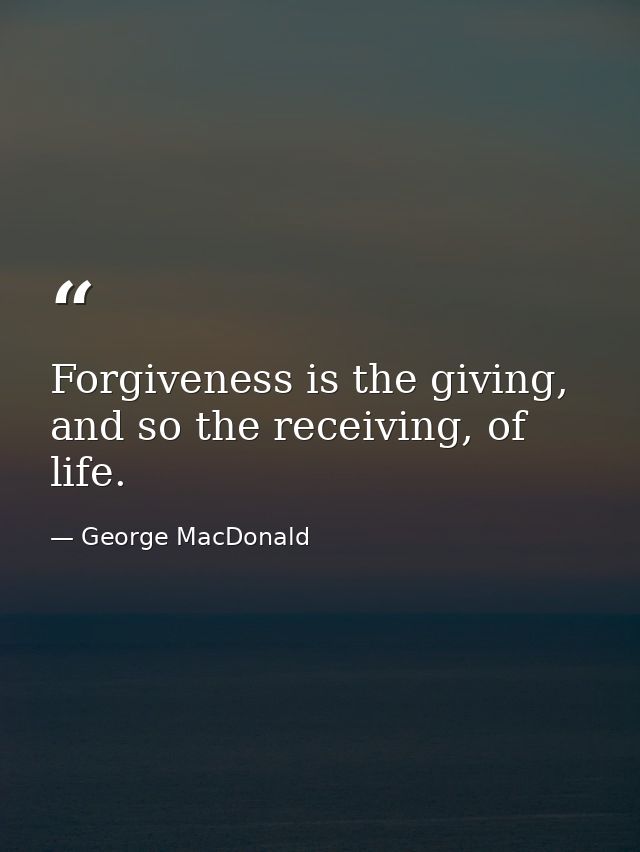 Forgiveness is the giving, and so the receiving, of life. — George MacDonald