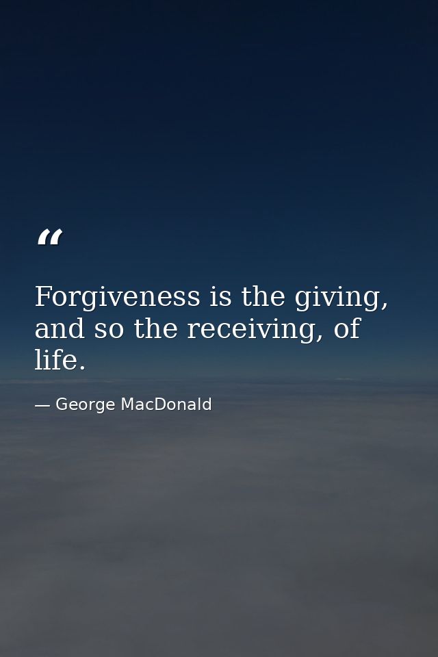 Forgiveness is the giving, and so the receiving, of life. — George MacDonald