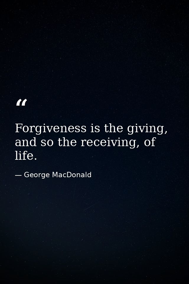 Forgiveness is the giving, and so the receiving, of life. — George MacDonald