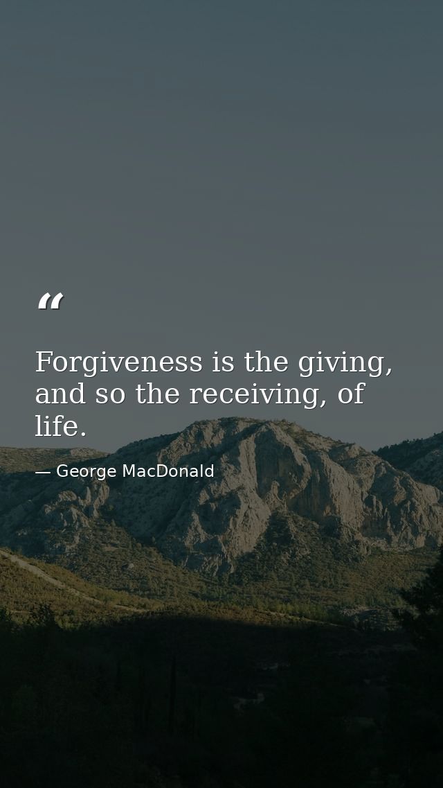 Forgiveness is the giving, and so the receiving, of life. — George MacDonald