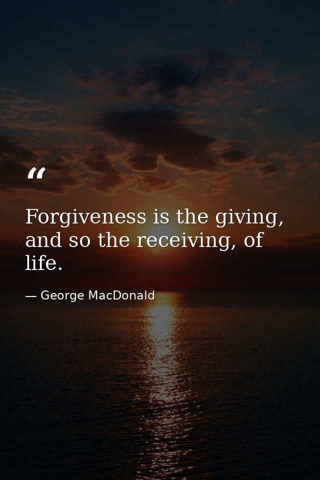 Forgiveness is the giving, and so the receiving, of life. — George MacDonald