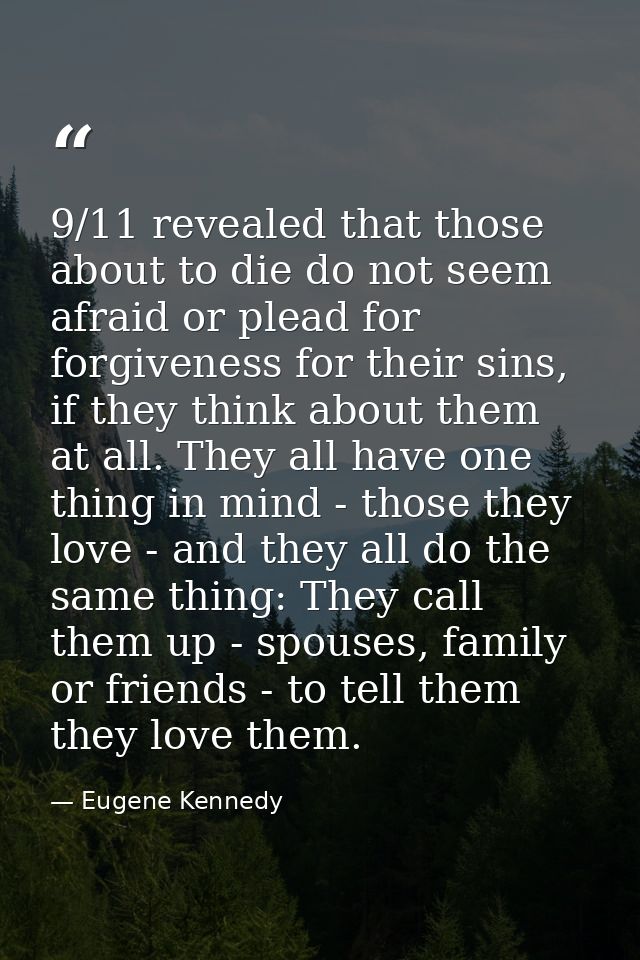 9/11 revealed that those about to die do not seem afraid or plead for forgiveness for their sins, if they think about th — Eugene Kennedy