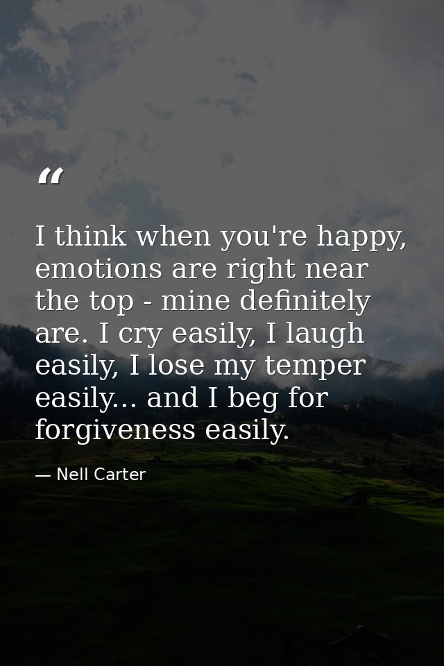 I think when you're happy, emotions are right near the top - mine definitely are. I cry easily, I laugh easily, I lose m — Nell Carter