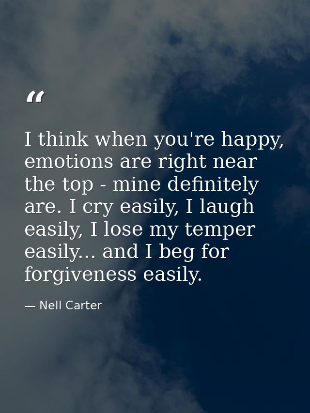 I think when you're happy, emotions are right near the top - mine definitely are. I cry easily, I laugh easily, I lose m — Nell Carter
