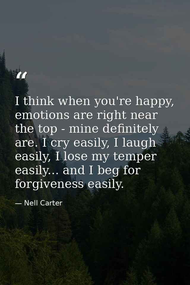 I think when you're happy, emotions are right near the top - mine definitely are. I cry easily, I laugh easily, I lose m — Nell Carter